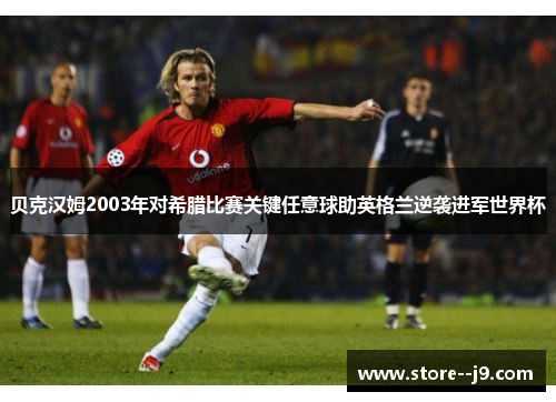 贝克汉姆2003年对希腊比赛关键任意球助英格兰逆袭进军世界杯