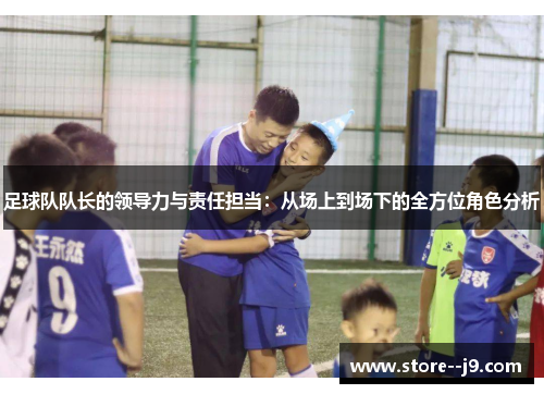 足球队队长的领导力与责任担当：从场上到场下的全方位角色分析