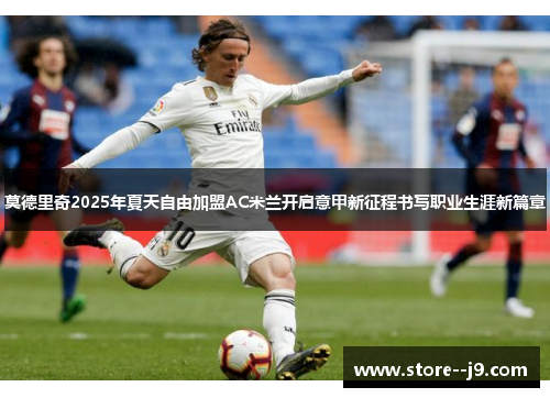 莫德里奇2025年夏天自由加盟AC米兰开启意甲新征程书写职业生涯新篇章