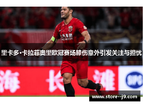 里卡多·卡拉菲奥里欧冠赛场膝伤意外引发关注与担忧