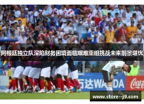 阿根廷独立队深陷财务困境面临艰难重组挑战未来前景堪忧
